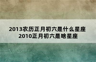 2013农历正月初六是什么星座 2010正月初六是啥星座